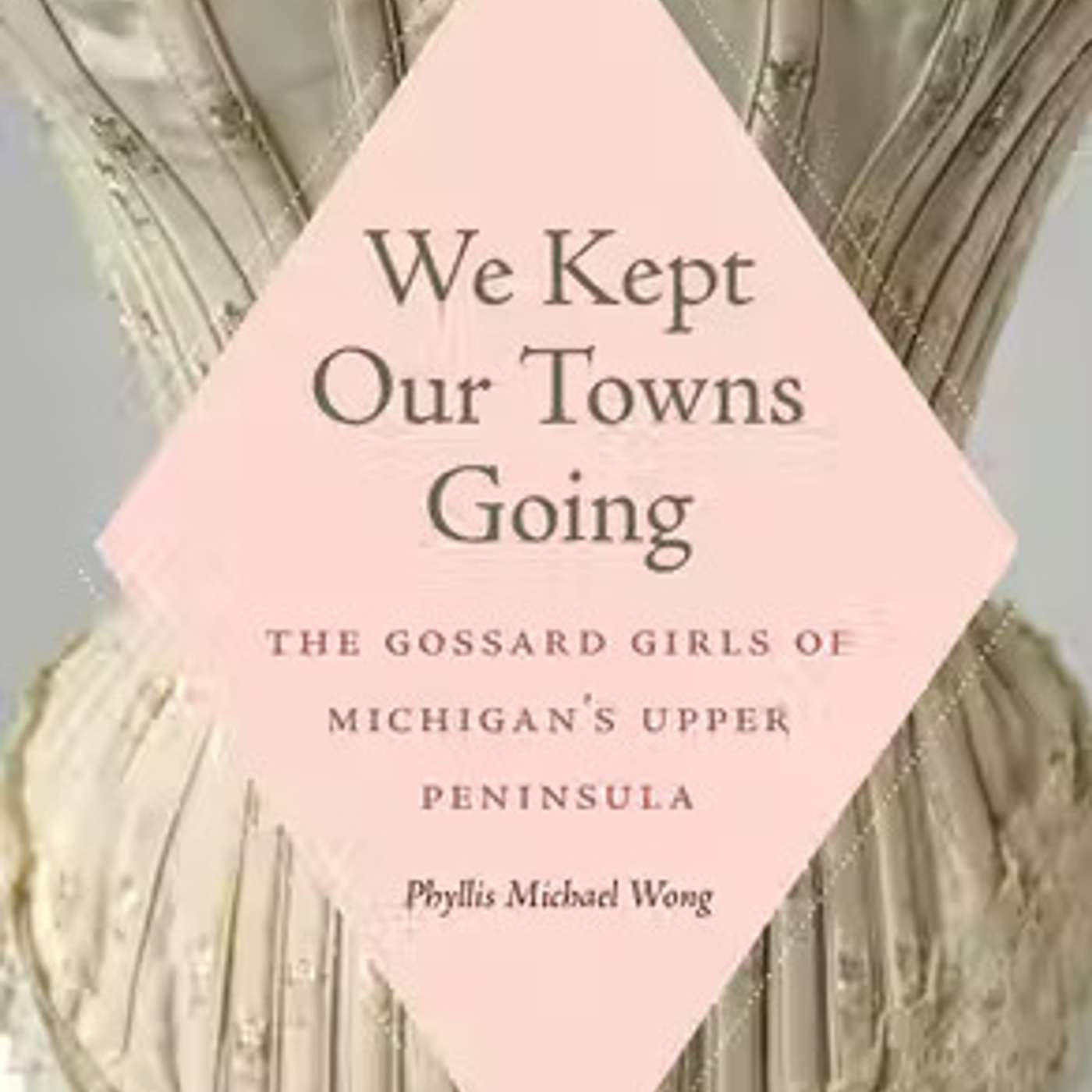 We Kept Our Towns Going: The Gossard Girls in Michigan's Upper Peninsula We Kept Our Towns Going: The Gossard Girls in Michigan's Upper Peninsula