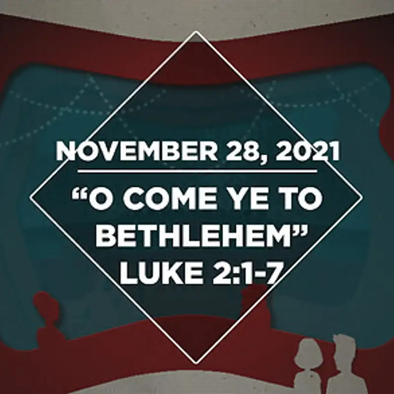 Advent: O Come Ye to Bethlehem (11.28.21)