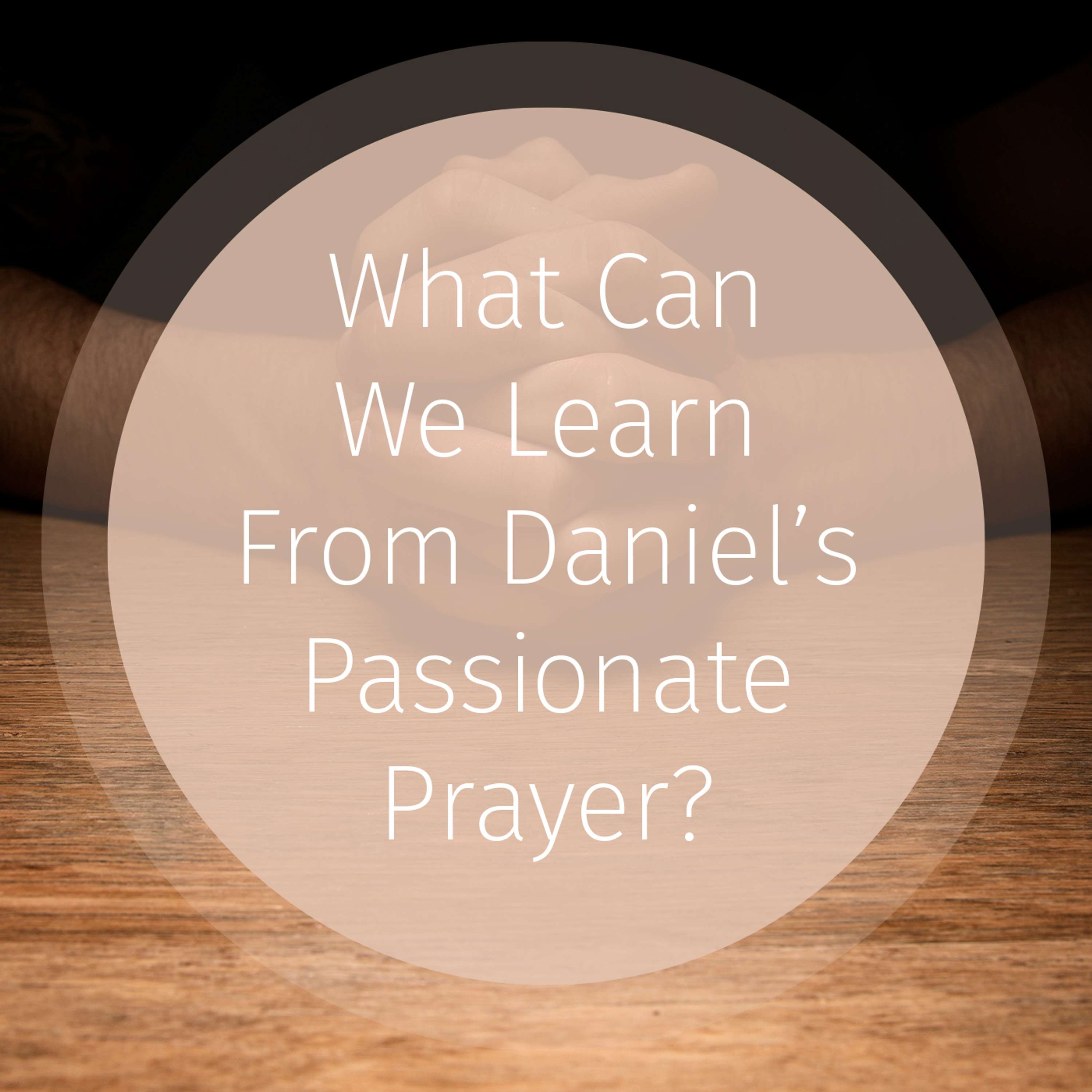 Episode 57: What Can We Learn From Daniel’s Passionate Prayer?