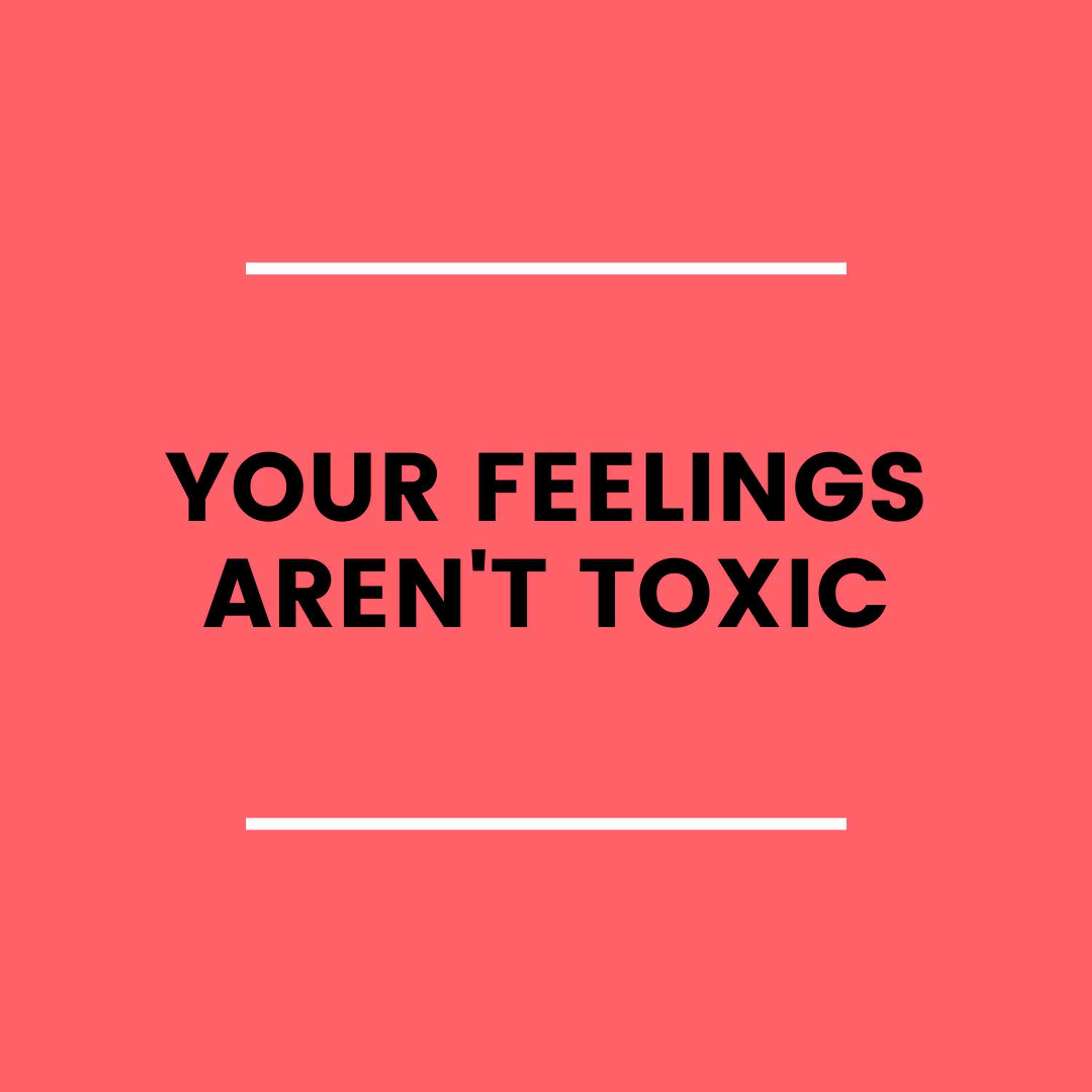 1. Your Feelings Aren’t ”Toxic”