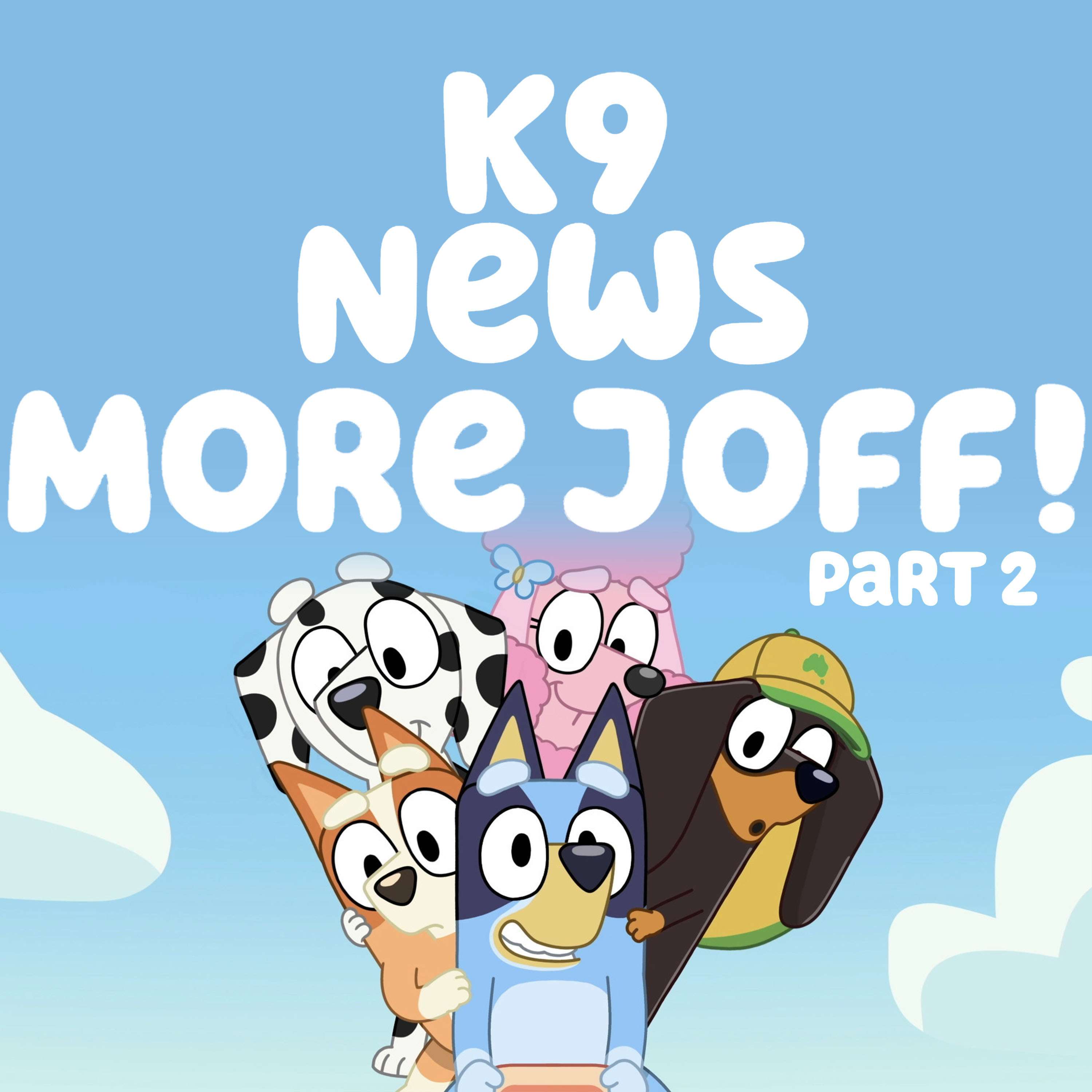 K9 NEWS: More Joff! (Pt2)