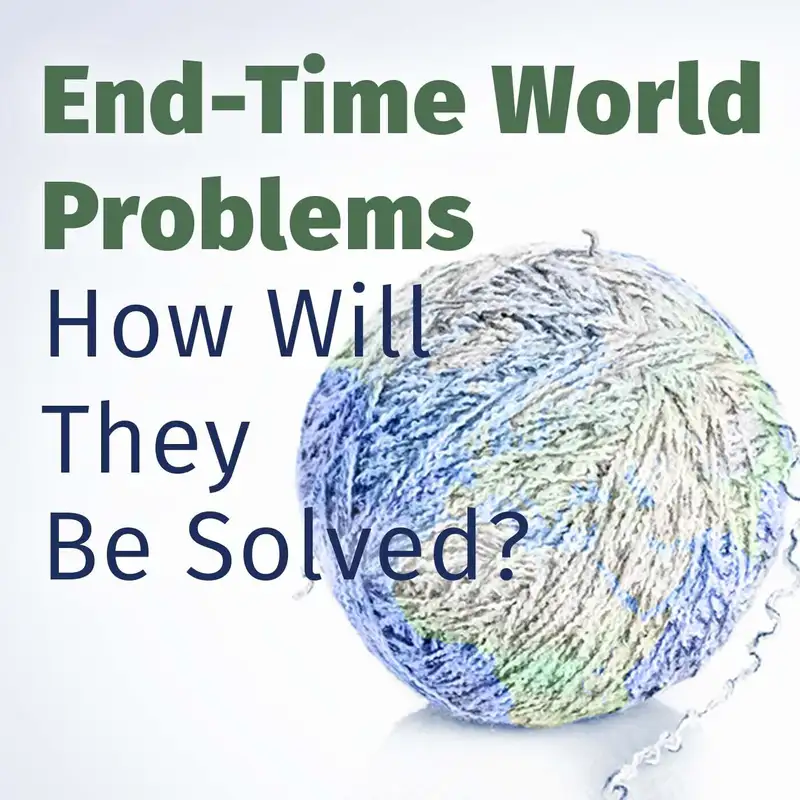 Episode 102: End-Time World Problems: How Will They Be Solved?