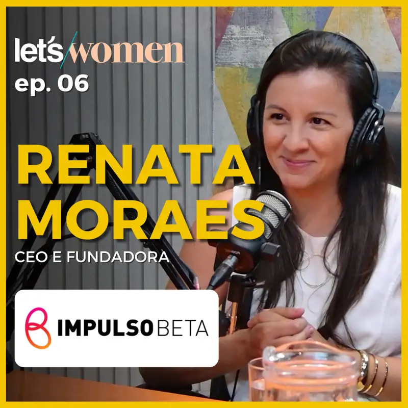 Renata Morais - CEO e Fundadora @ ImpulsoBeta - Let's Women Podcast #006