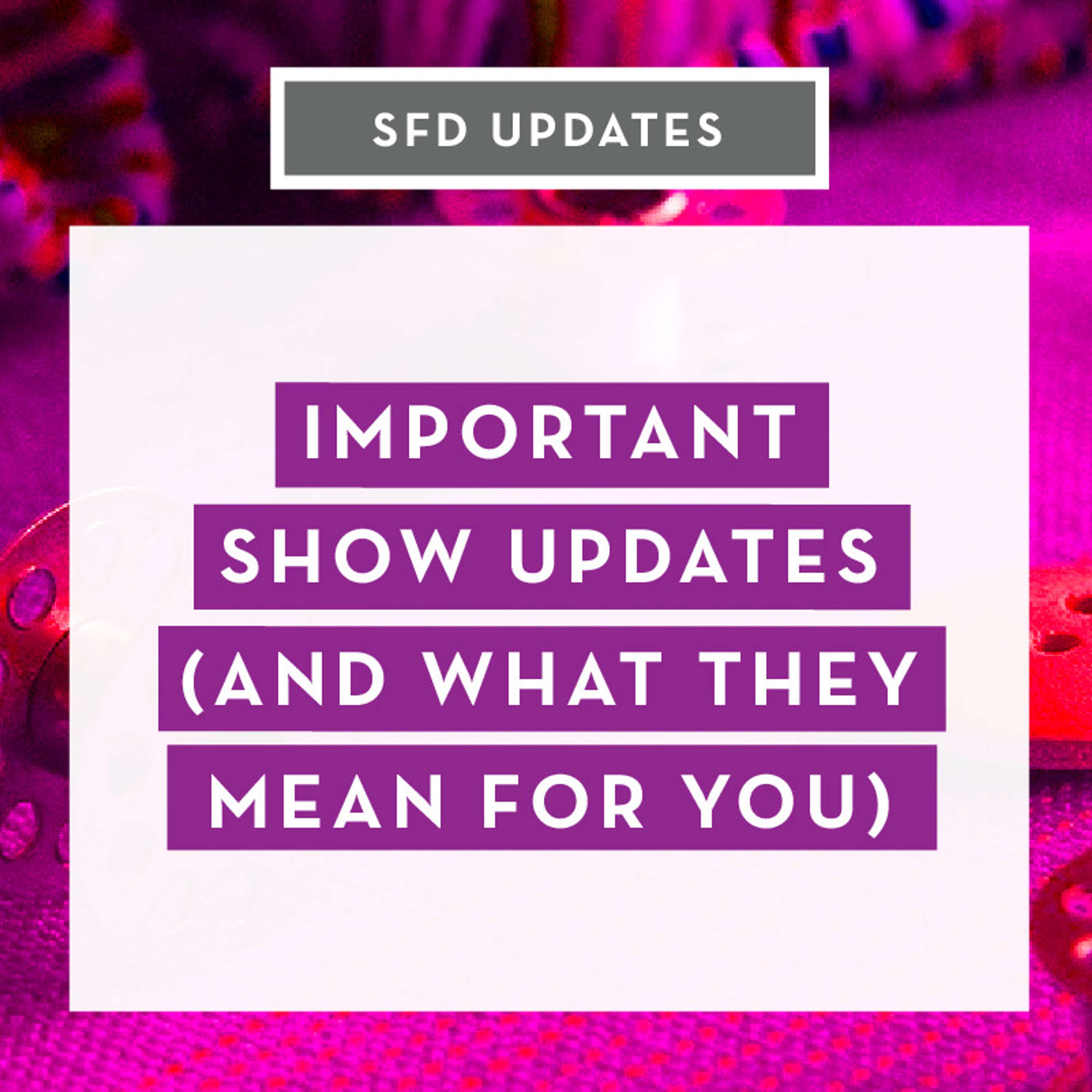 Important Show Updates (and what they mean for you)