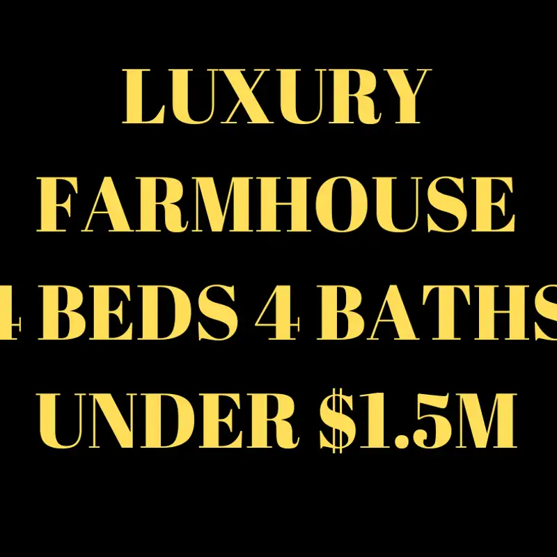 Luxury Farmhouse 4 beds 4 baths. Under $1.5M