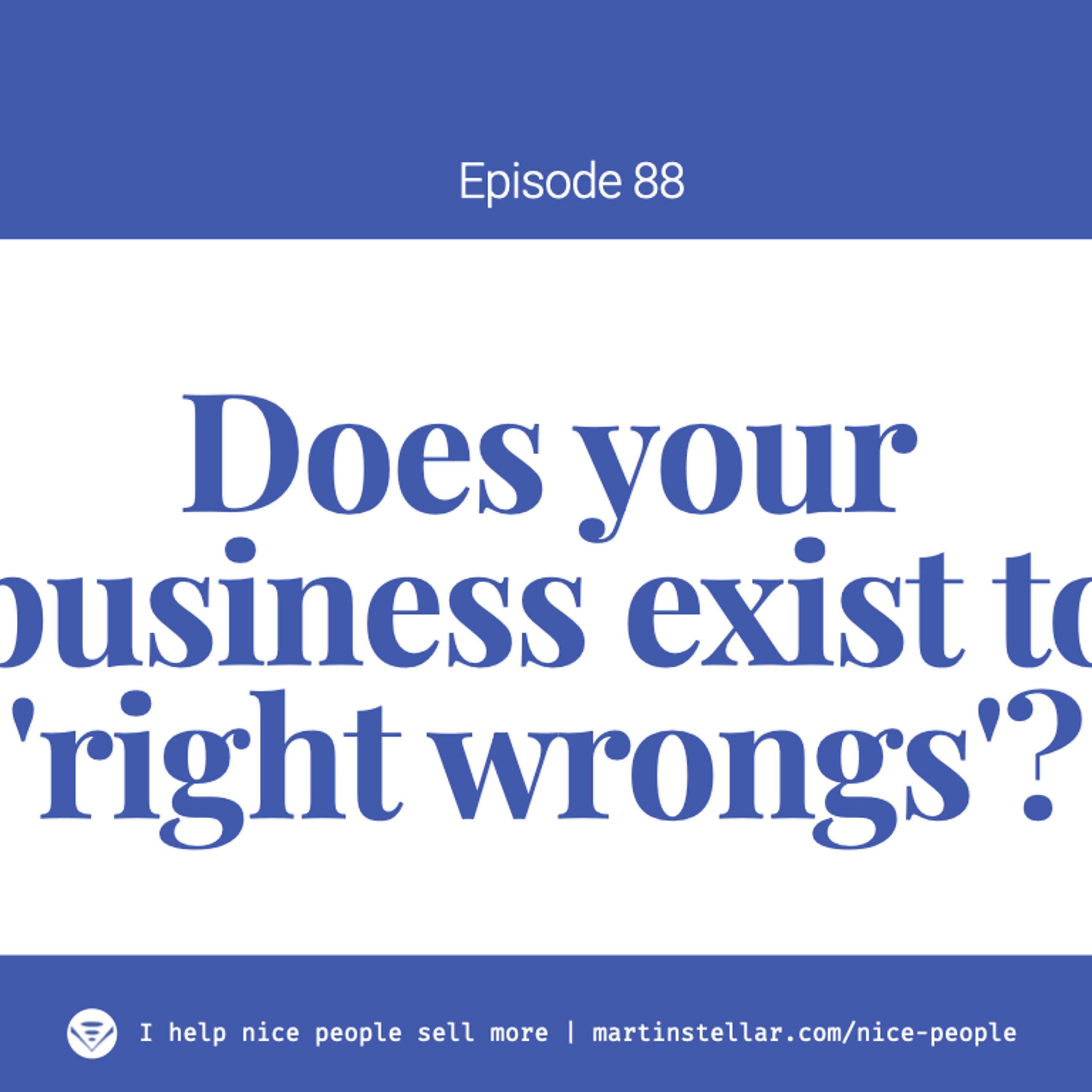 Ep 88: Does your business exist to right wrongs?