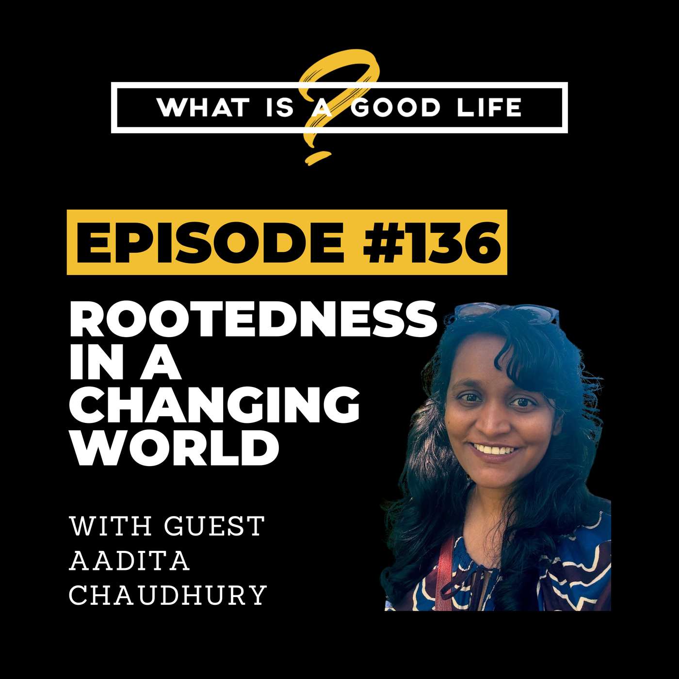 What is a Good Life? #136 - Rootedness in a Changing World with Aadita Chaudhury