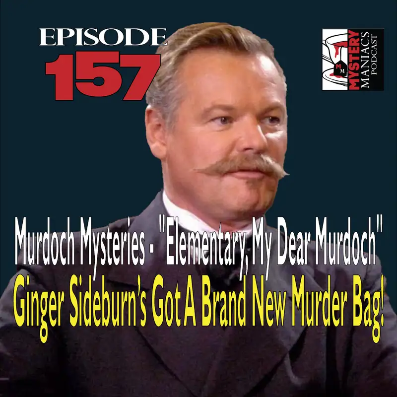 Episode 157 - Mystery Maniacs - Murdoch Mysteries - "Elementary, My Dear Murdoch" - Ginger Sideburn’s Got A Brand New Murder Bag!