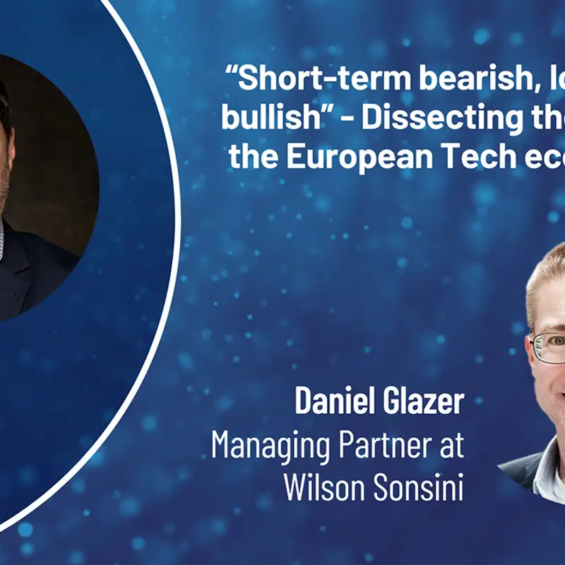 “Short-term bearish, long-term bullish” - Dissecting the state of the European Tech ecosystem with Daniel Glazer, Managing Partner at Wilson Sonsini