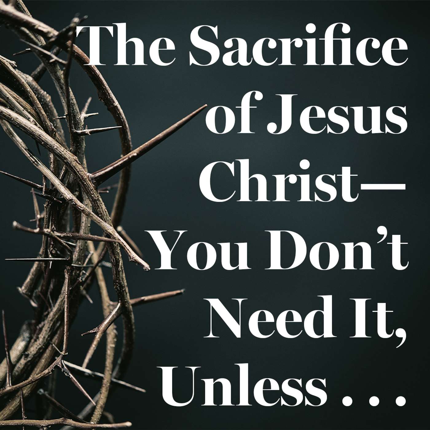 The Sacrifice of Jesus Christ—You Don’t Need It, Unless . . .