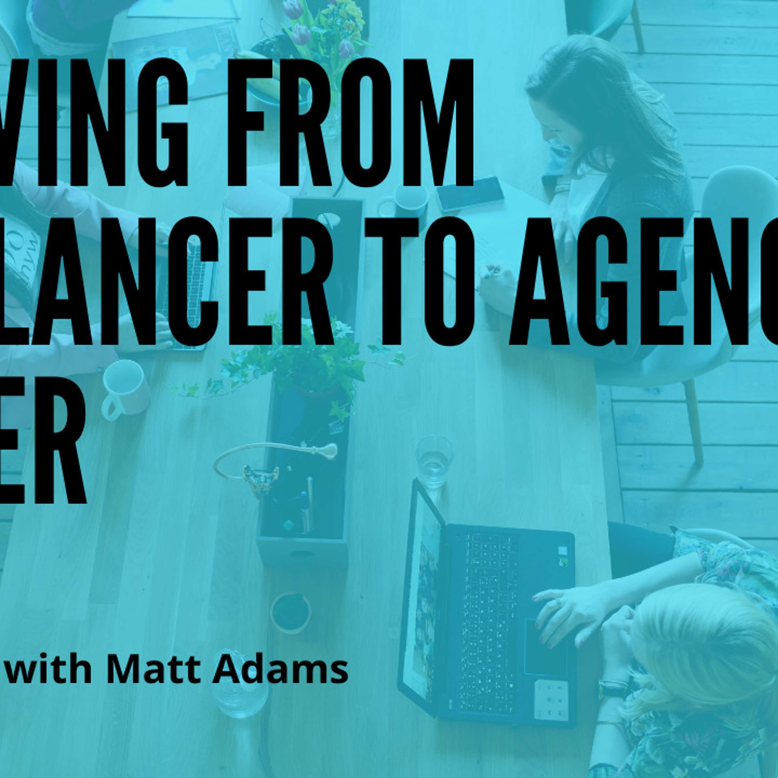 Growing from Freelancer to Agency Owner with Matt Adams