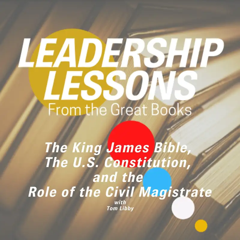 Leadership Lessons From The Great Books #64 - The U.S. Constitution, The King James Bible, and the Role of the Civil Magistrate w/Tom Libby