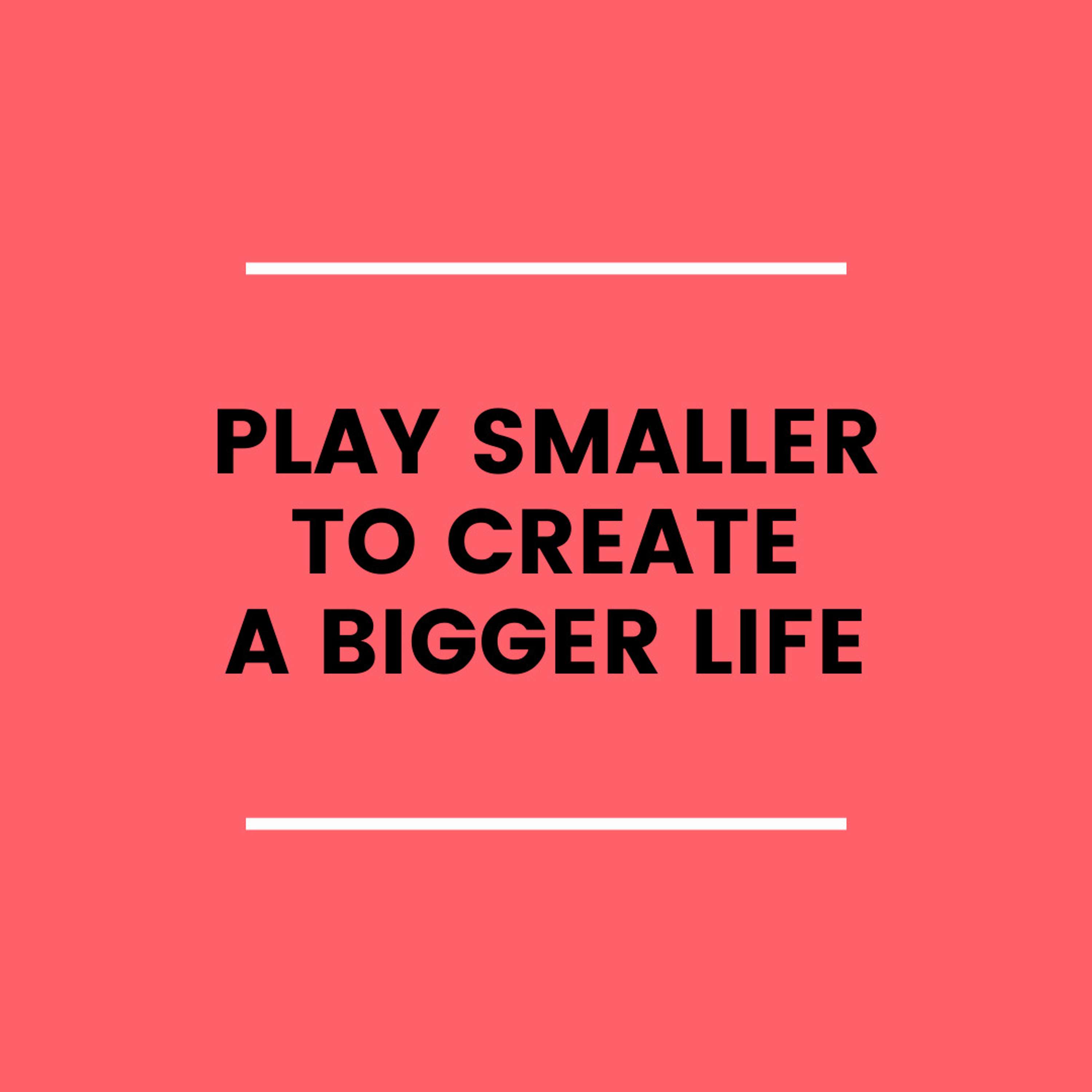 17. Play Smaller to Create a Bigger Life?