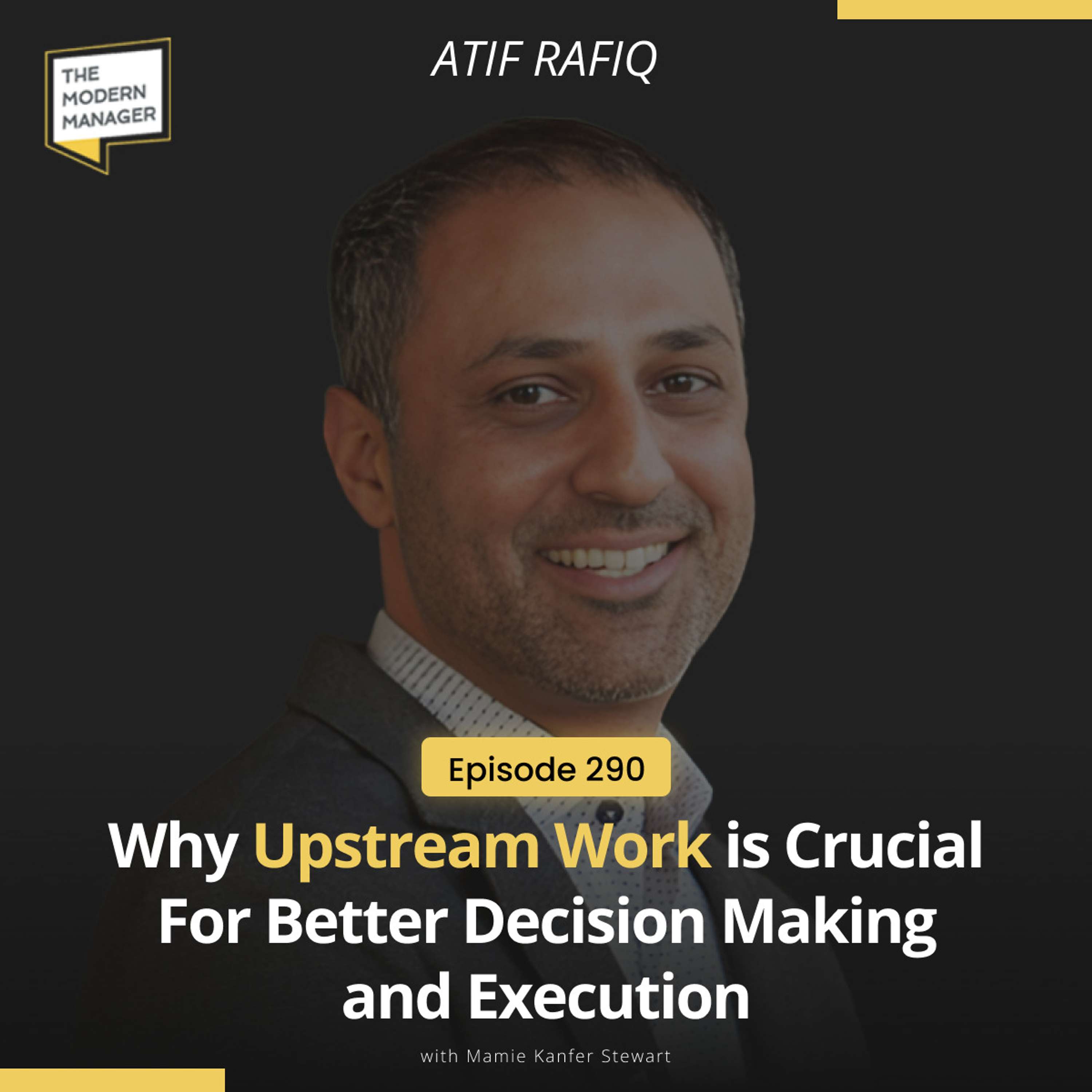 290: Why Upstream Work is Crucial For Better Decision Making and Execution with Atif Rafiq