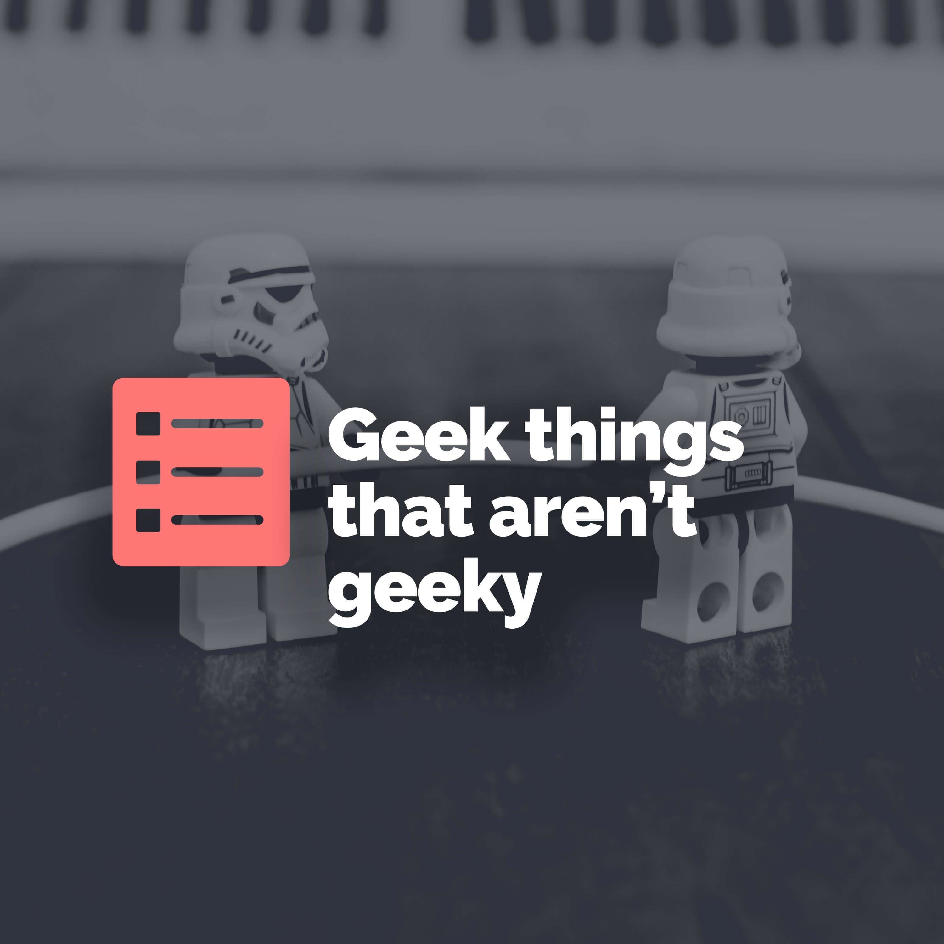Top 5 geek things that aren’t geeky