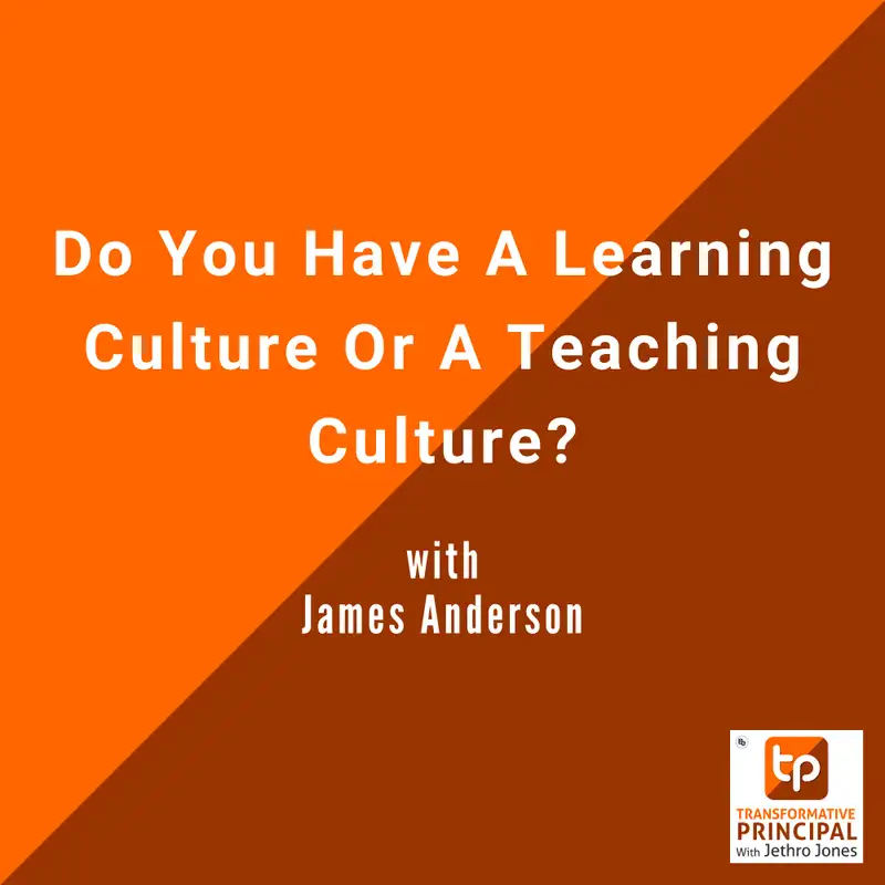 Do You Have A Learning Culture Or A Teaching Culture? with James Anderson Transformative Principal 593