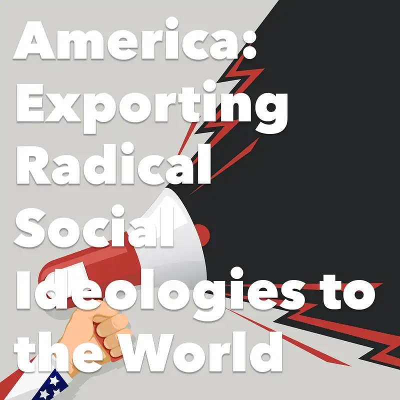 Episode 203: America: Exporting Radical Social Ideologies to the World