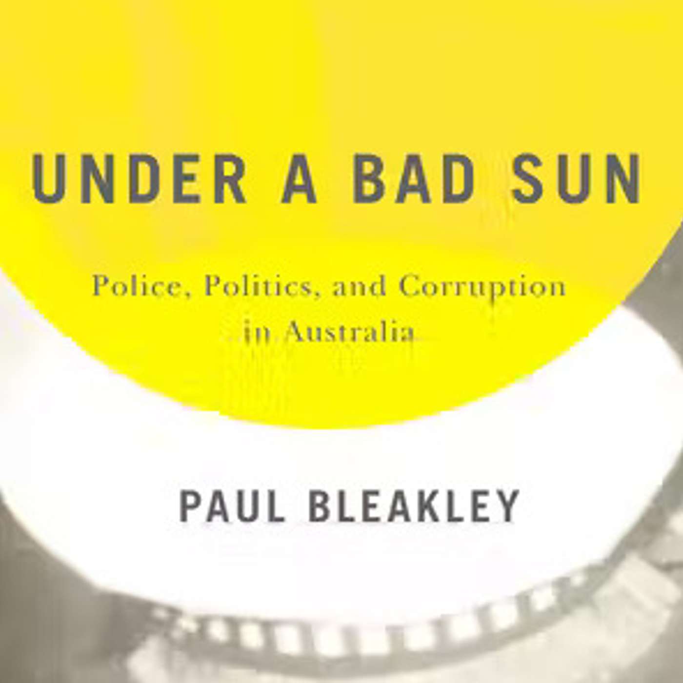 Under a Bad Sun: Police, Politics, and Corruption in Australia Under a Bad Sun: Police, Politics, and Corruption in Australia
