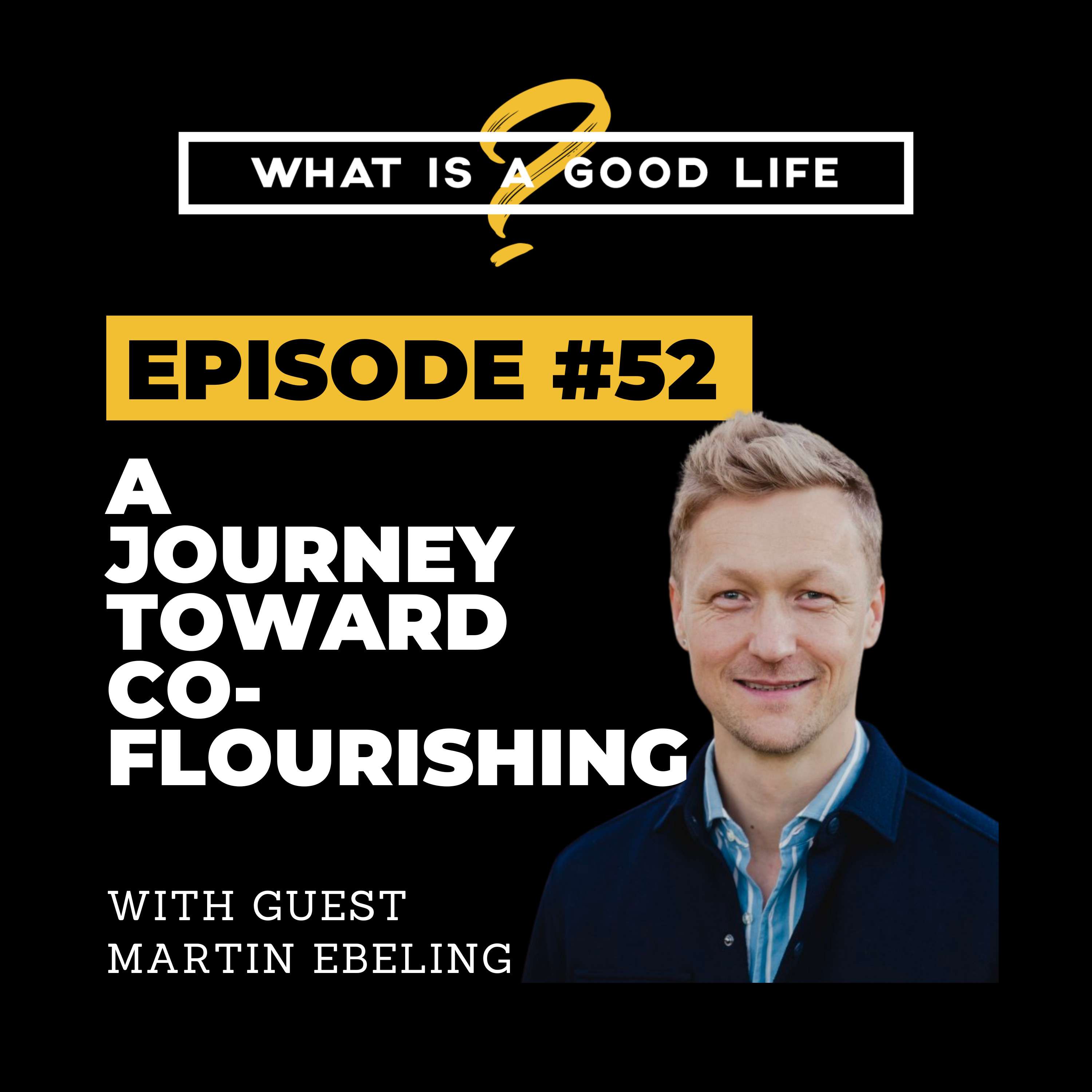 What is a Good Life? #52 - A Journey Toward Co-Flourishing with Martin Ebeling