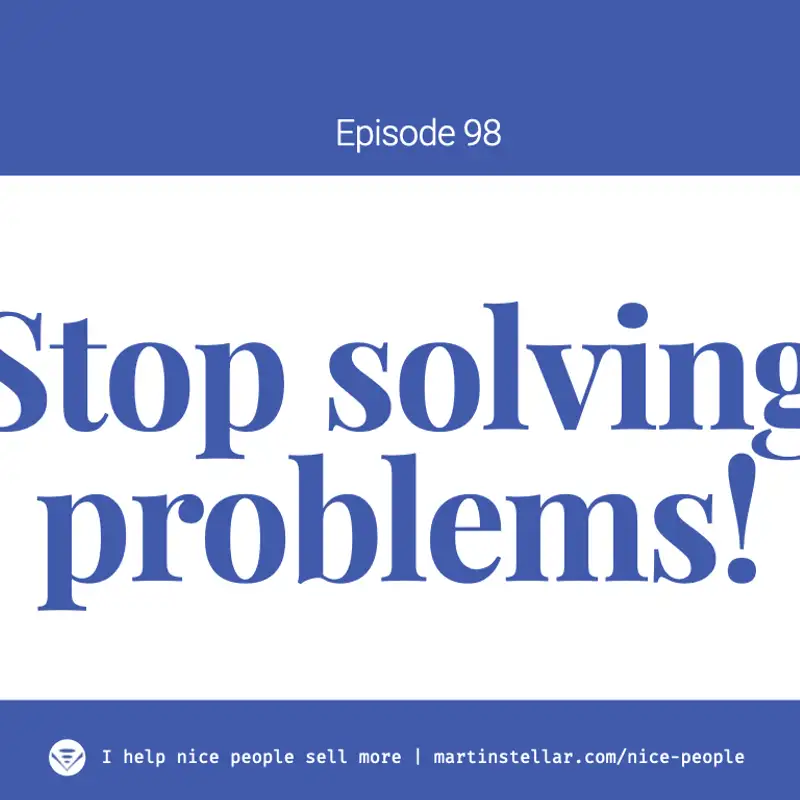 EP 98: Yes I mean it: stop solving problems