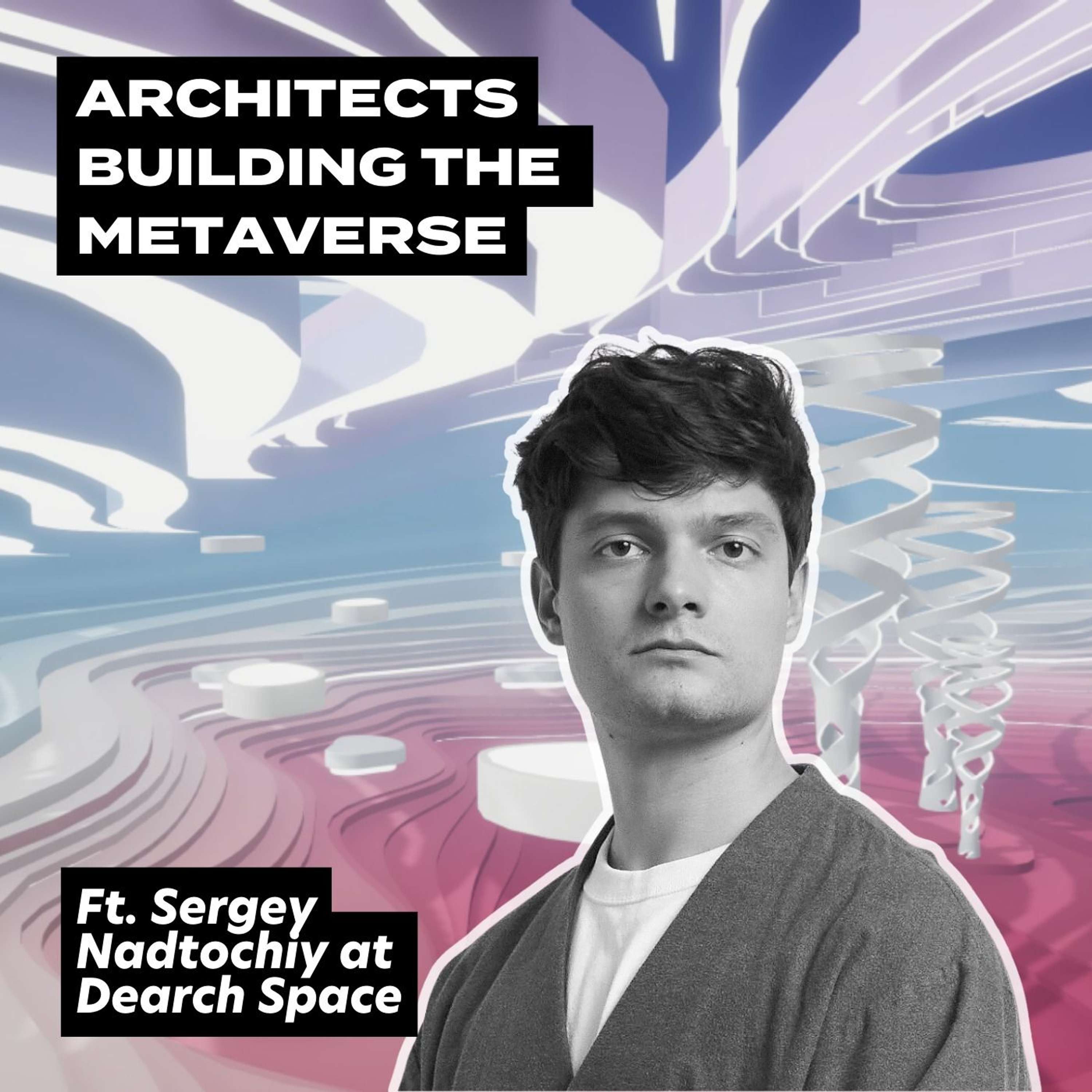 Architects Building The Metaverse, ft. Sergey Nadtochiy at Dearch Space