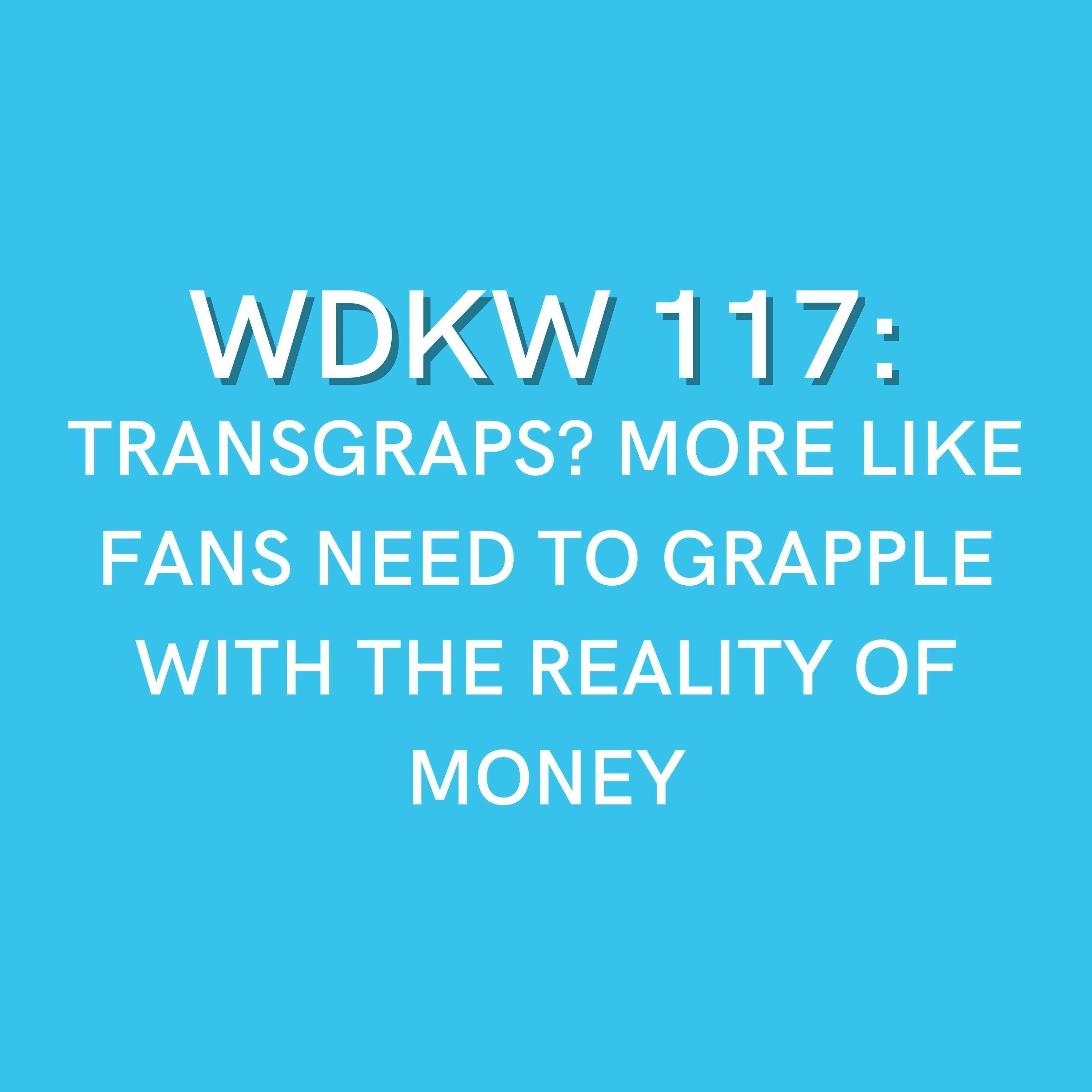 WDKW 117: TRANSGRAPS? MORE LIKE FANS NEED TO GRAPPLE WITH THE REALITY OF MONEY