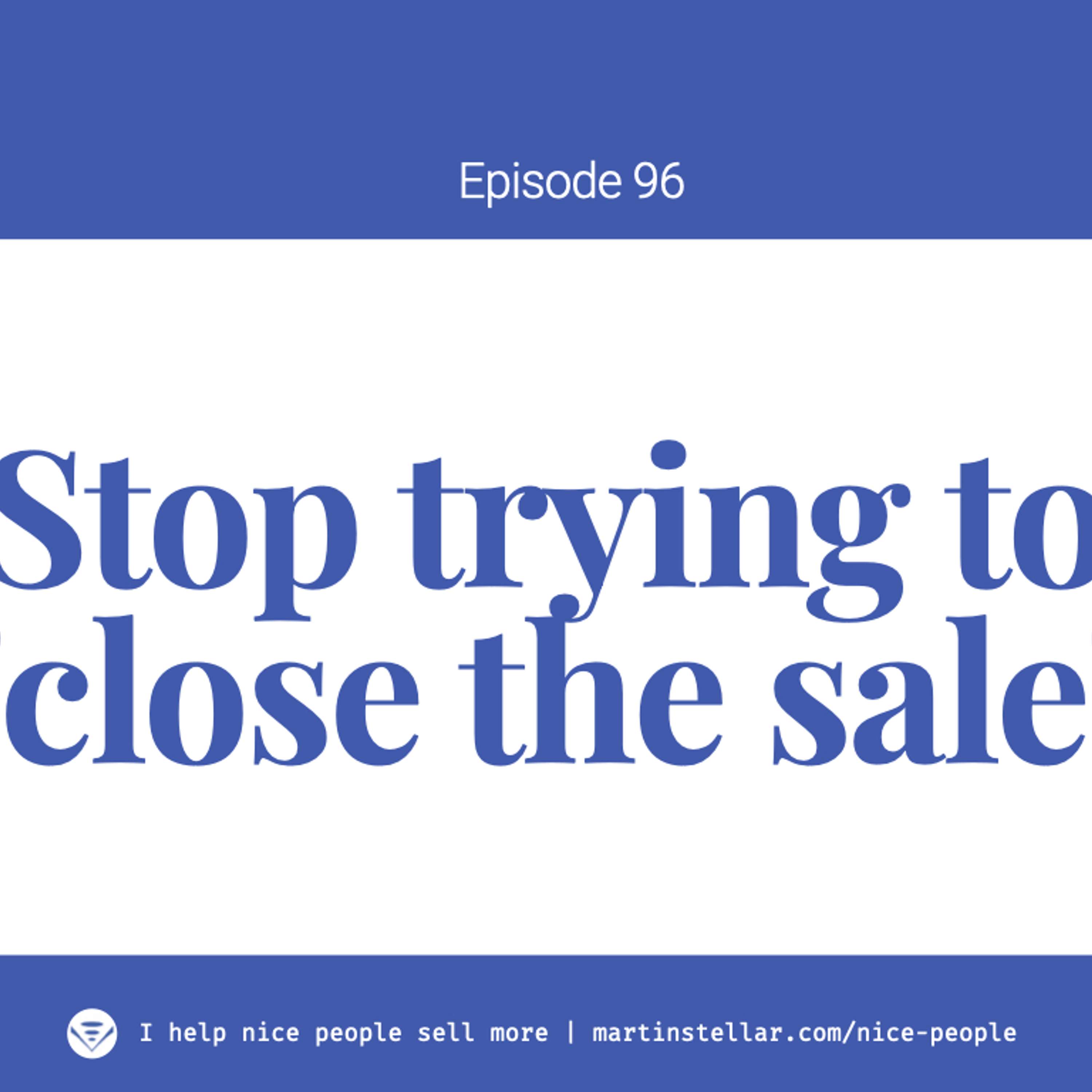 Ep 96: Stop trying to 'close the sale'