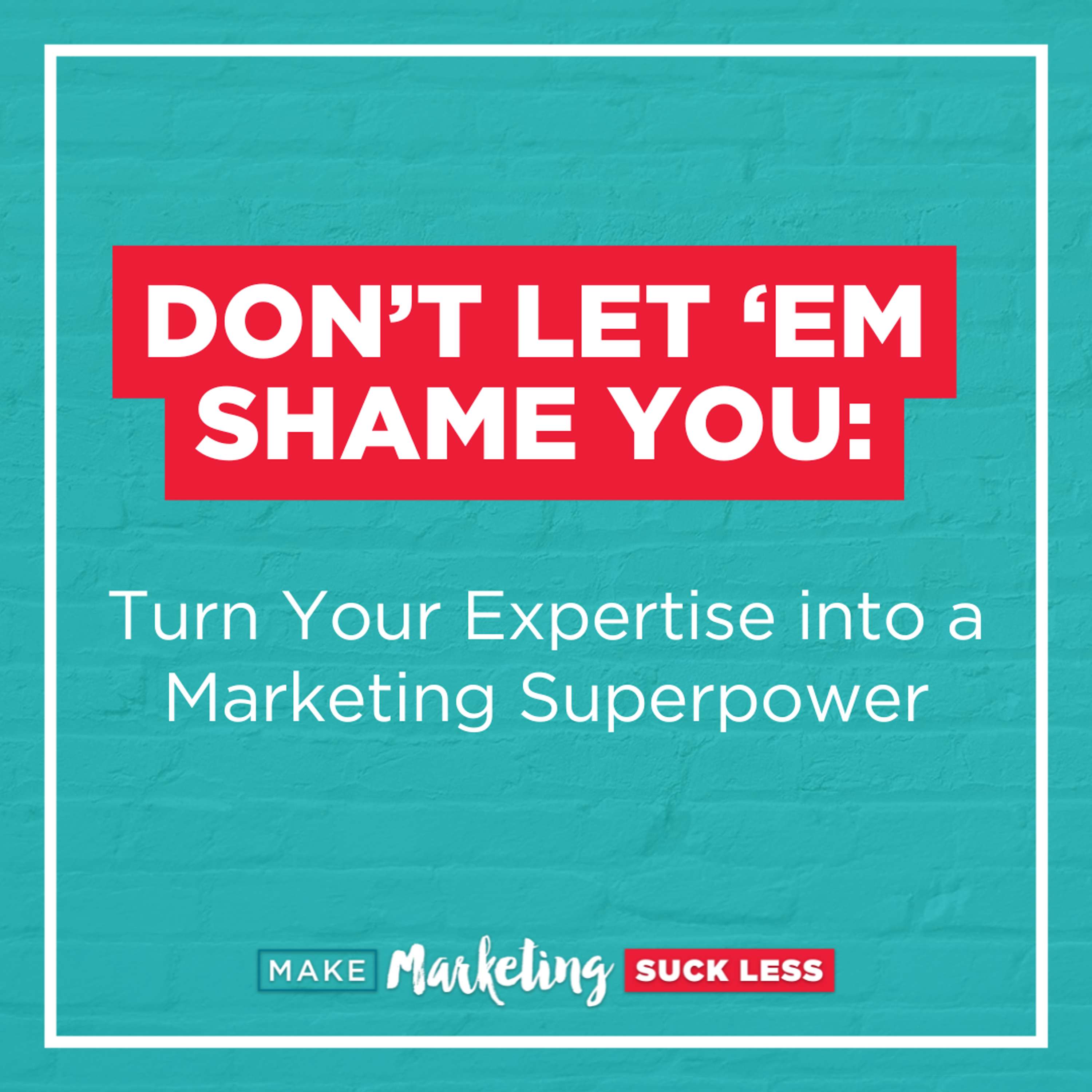 Don’t Let ‘em Shame You: Turn Your Expertise into a Marketing Superpower