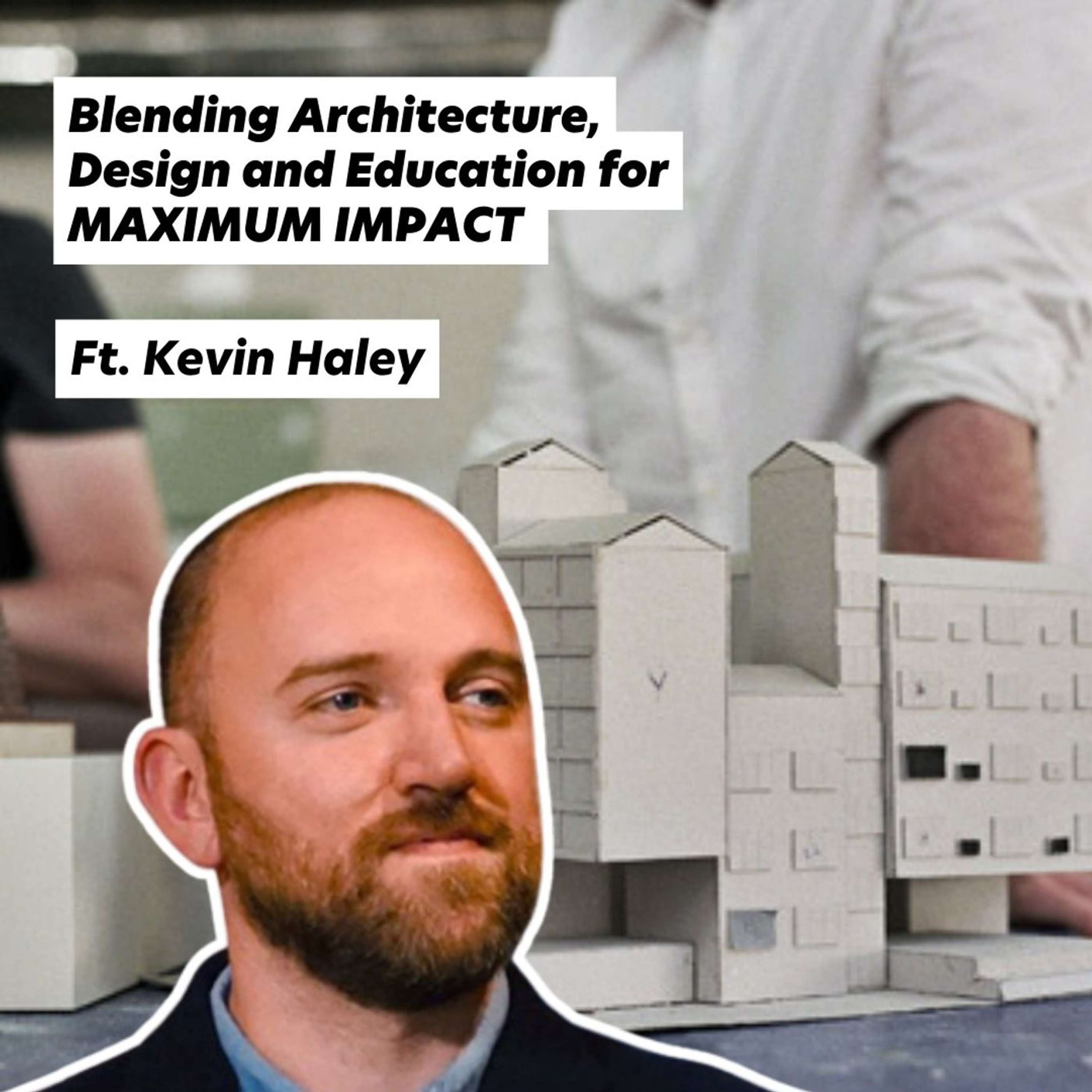 Blending Architecture, Design and Education for MAXIMUM IMPACT, ft. Kevin Haley