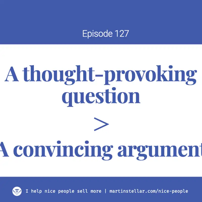 Ep 127: Why a thought-provoking question is always better than a convincing argument