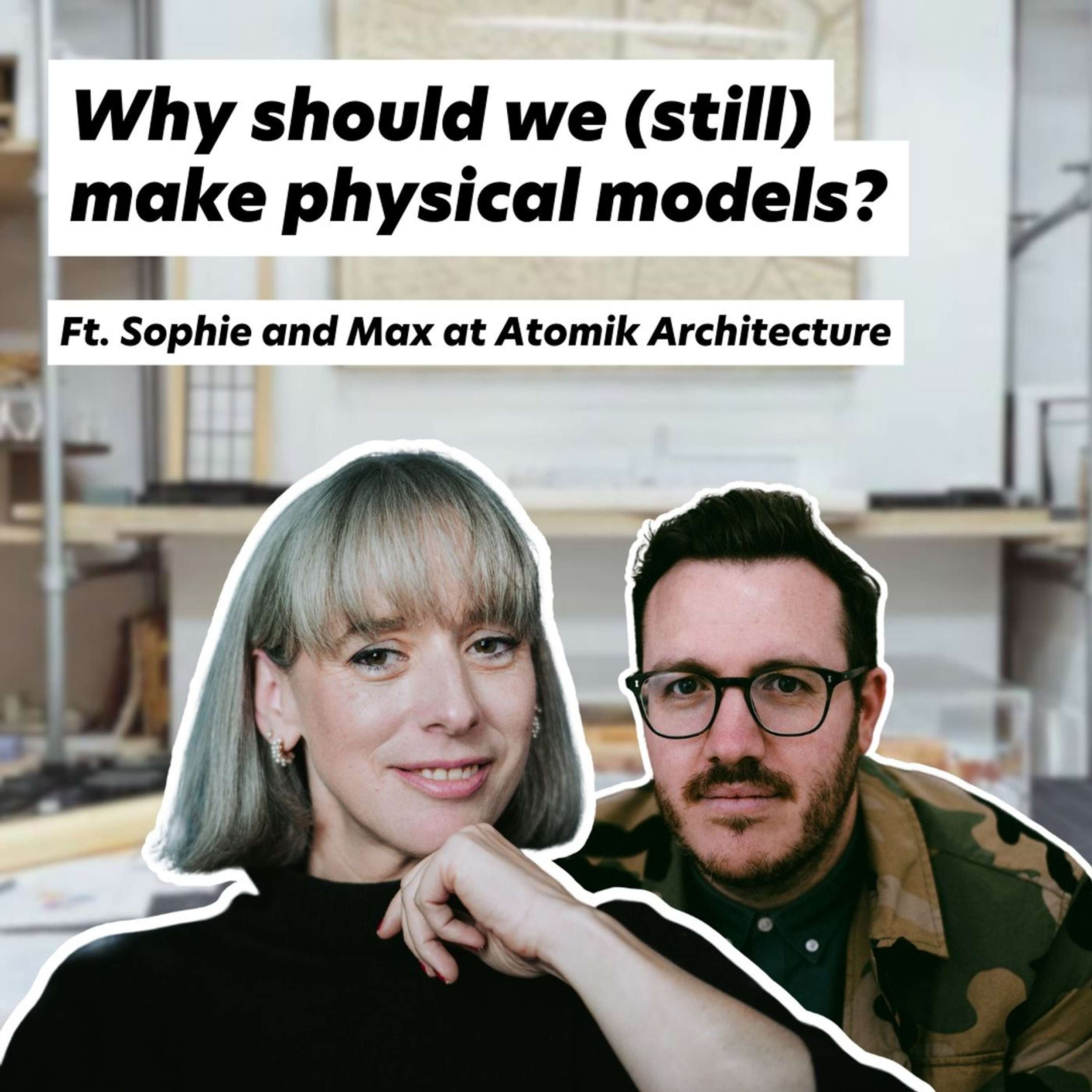 Why should we (still) make Physical Models? Ft. Sophie and Max from Atomik Architecture