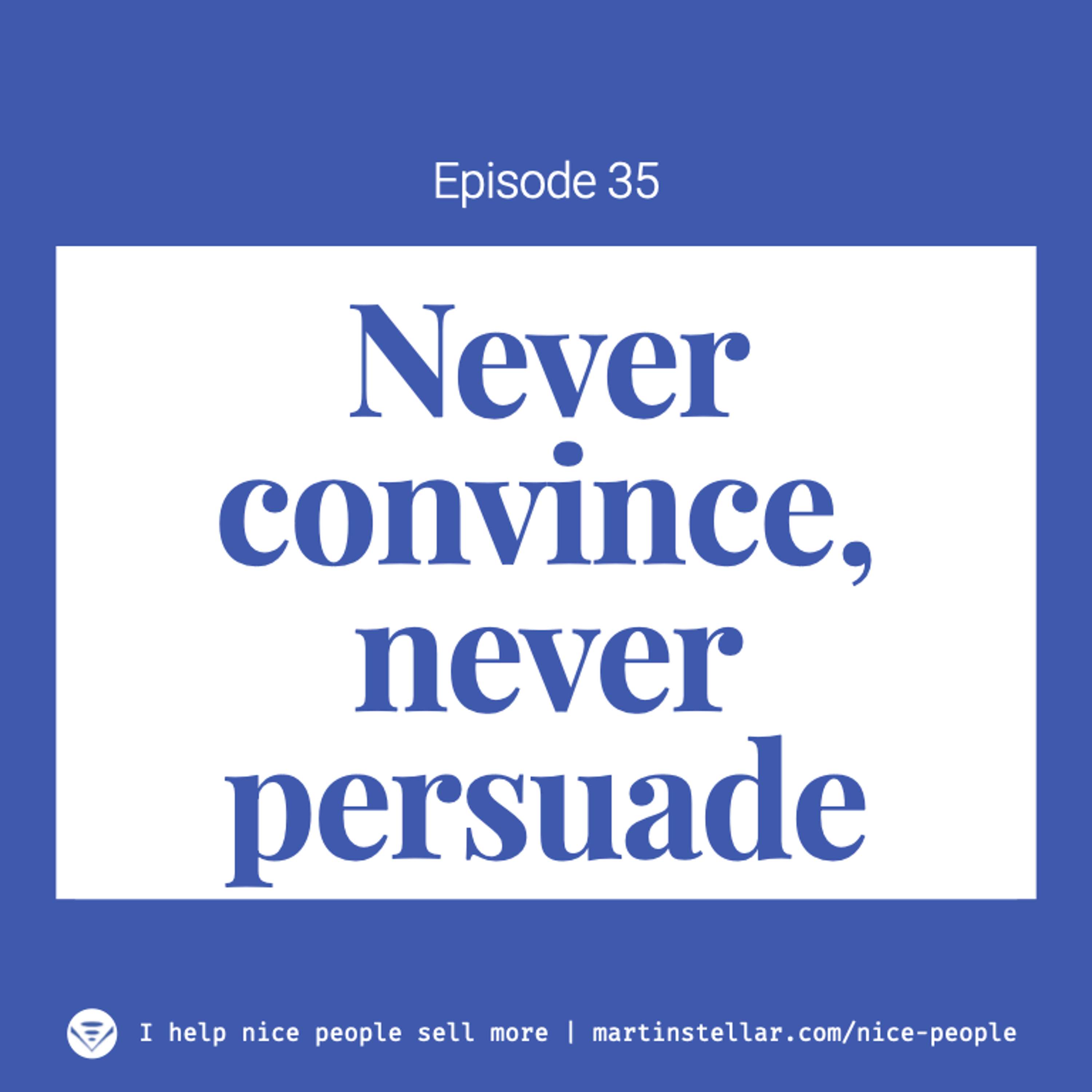 Ep 35: Never convince, never persuade