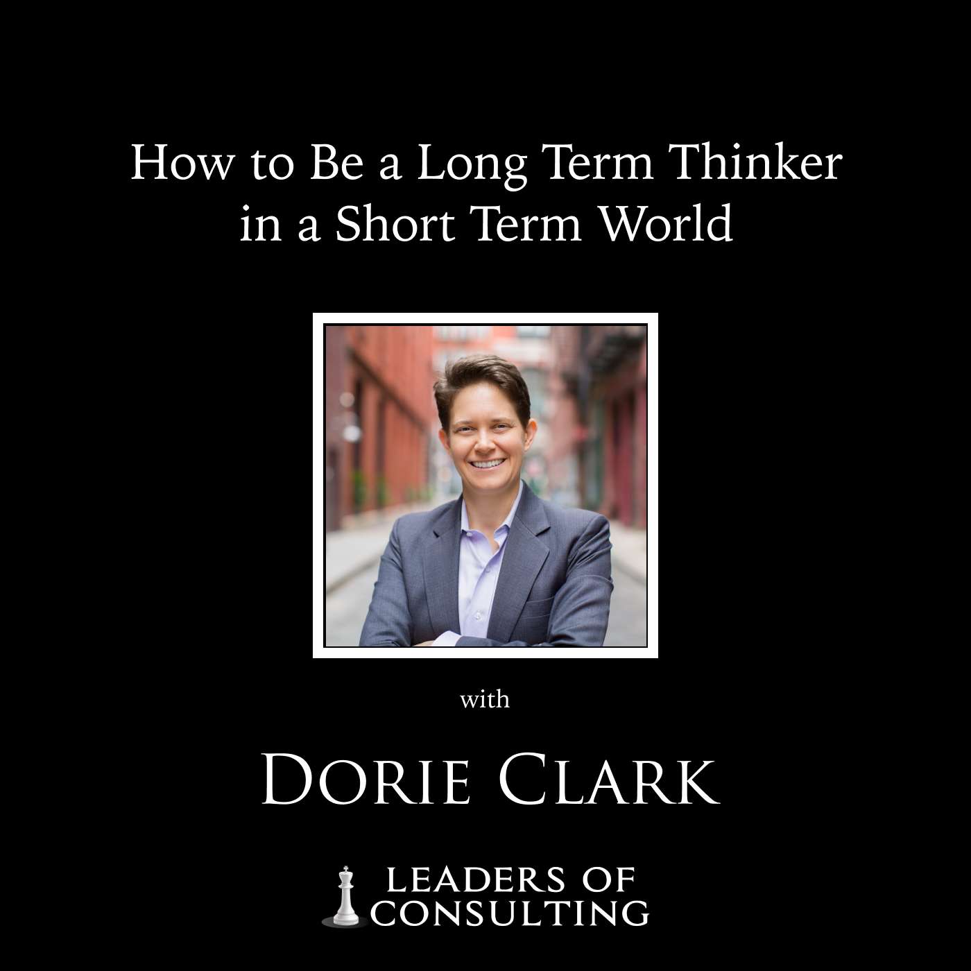 Dorie Clark: How to Be a Long Term Thinker in a Short Term World