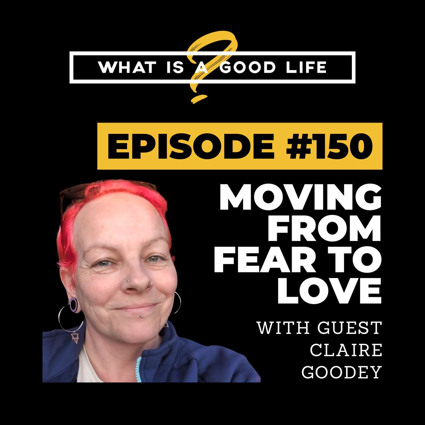 What Is A Good Life? #150 - Moving From Fear To Love with Claire Goodey
