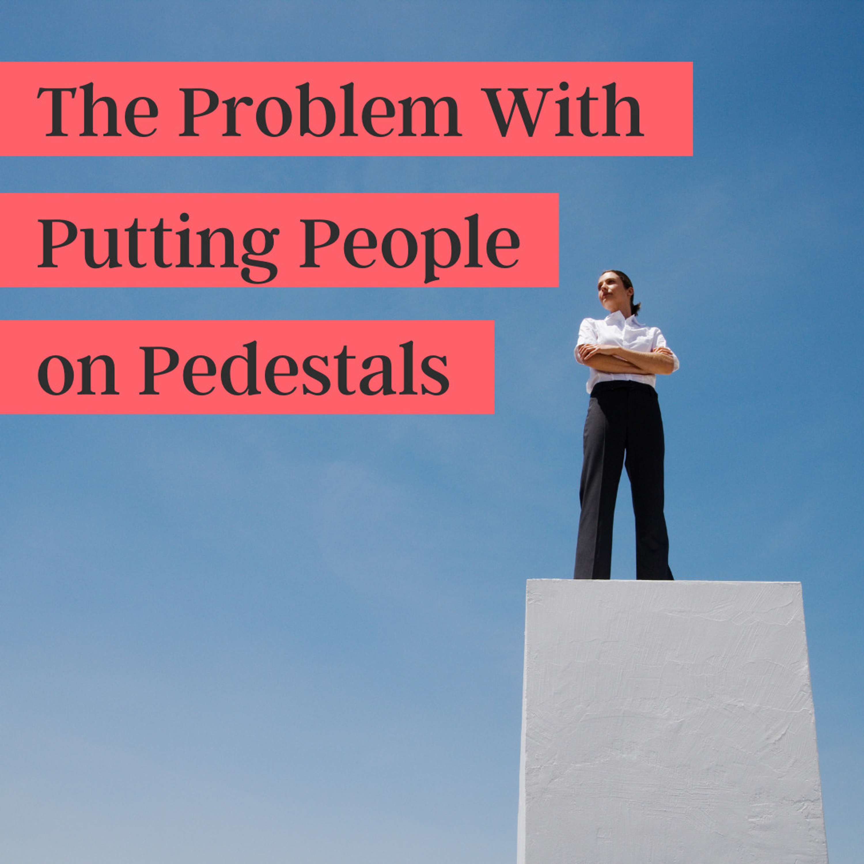 35. The Problem with Putting People on Pedestals